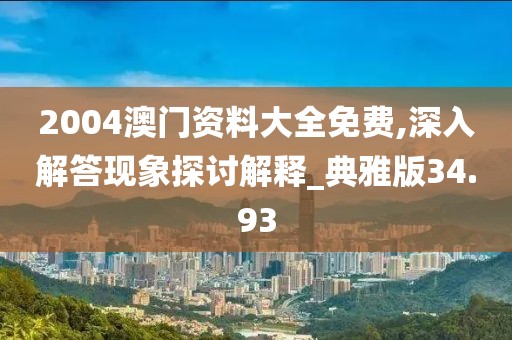 2004澳门资料大全免费,深入解答现象探讨解释_典雅版34.93