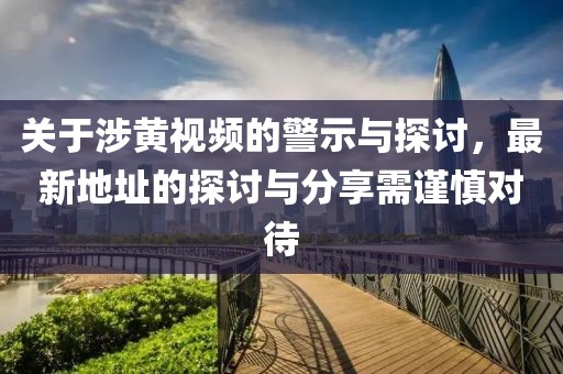 关于涉黄视频的警示与探讨，最新地址的探讨与分享需谨慎对待