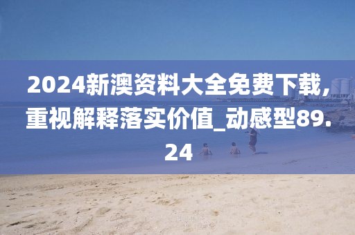 2024新澳资料大全免费下载,重视解释落实价值_动感型89.24