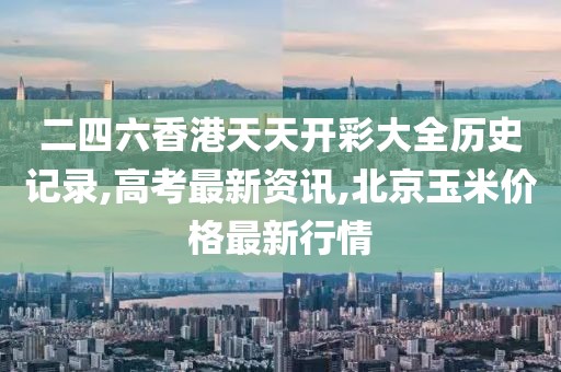 二四六香港天天开彩大全历史记录,高考最新资讯,北京玉米价格最新行情