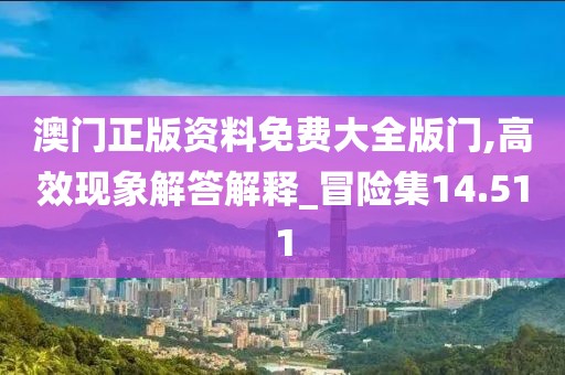 澳门正版资料免费大全版门,高效现象解答解释_冒险集14.511