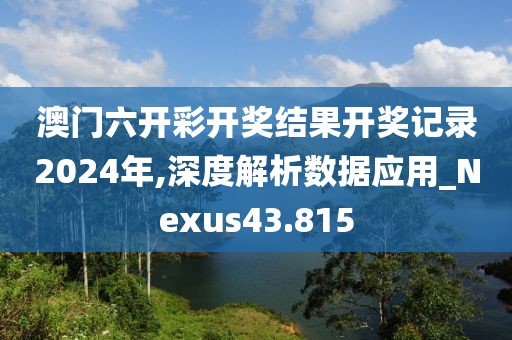 澳门六开彩开奖结果开奖记录2024年,深度解析数据应用_Nexus43.815