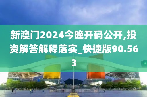 新澳门2024今晚开码公开,投资解答解释落实_快捷版90.563