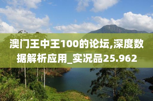 澳门王中王100的论坛,深度数据解析应用_实况品25.962