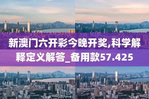 新澳门六开彩今晚开奖,科学解释定义解答_备用款57.425