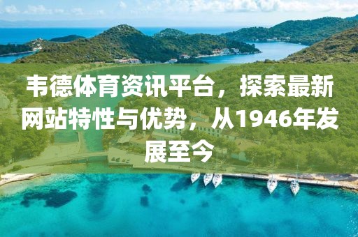 韦德体育资讯平台，探索最新网站特性与优势，从1946年发展至今