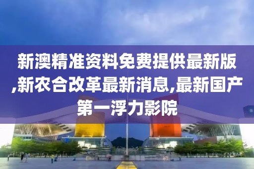 新澳精准资料免费提供最新版,新农合改革最新消息,最新国产第一浮力影院