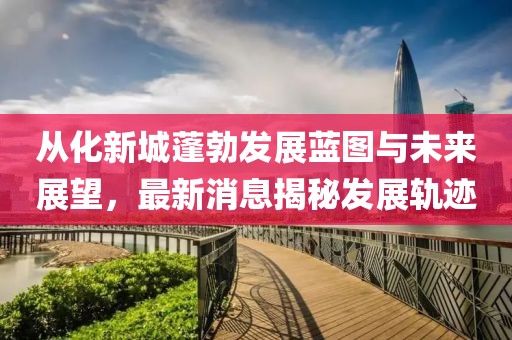 从化新城蓬勃发展蓝图与未来展望，最新消息揭秘发展轨迹