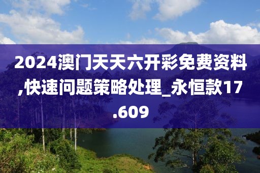 2024澳门天天六开彩免费资料,快速问题策略处理_永恒款17.609