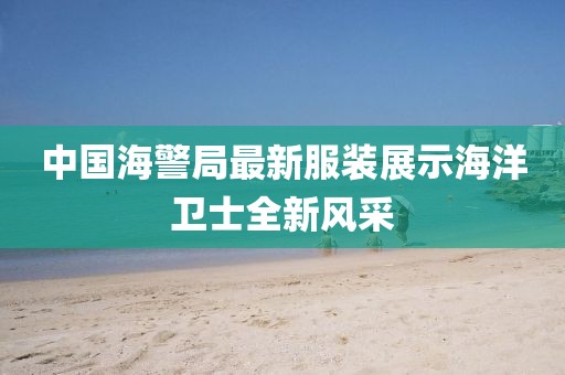 中国海警局最新服装展示海洋卫士全新风采