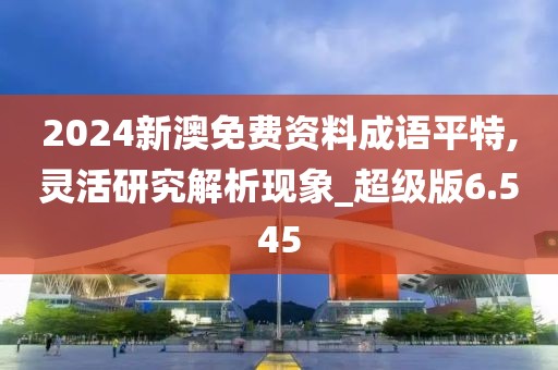 2024新澳免费资料成语平特,灵活研究解析现象_超级版6.545
