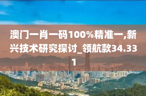 澳门一肖一码100%精准一,新兴技术研究探讨_领航款34.331