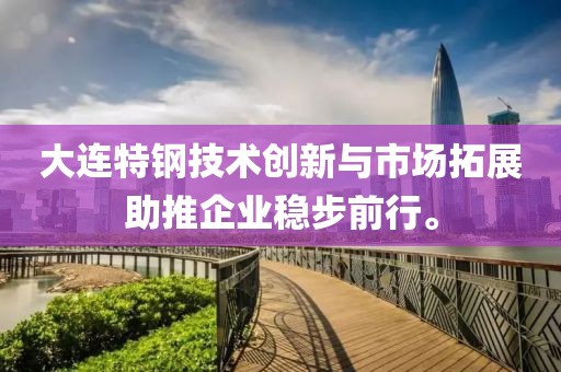 大连特钢技术创新与市场拓展助推企业稳步前行。