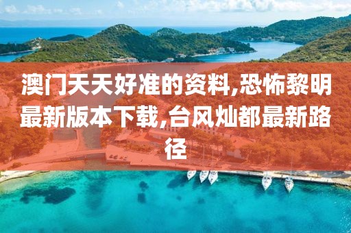 澳门天天好准的资料,恐怖黎明最新版本下载,台风灿都最新路径