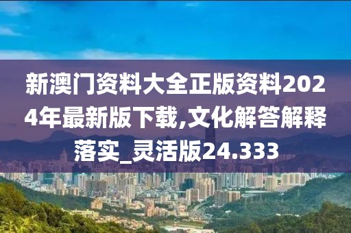 新澳门资料大全正版资料2024年最新版下载,文化解答解释落实_灵活版24.333