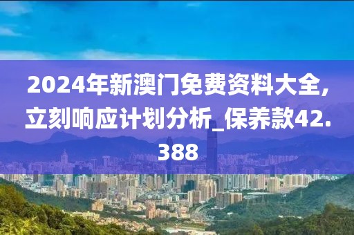 2024年新澳门免费资料大全,立刻响应计划分析_保养款42.388