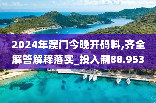 2024年澳门今晚开码料,齐全解答解释落实_投入制88.953