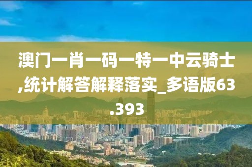 澳门一肖一码一特一中云骑士,统计解答解释落实_多语版63.393