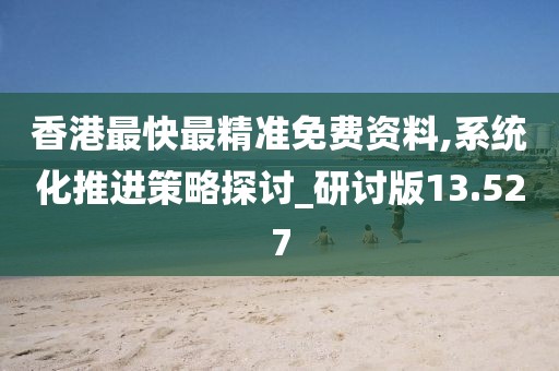 香港最快最精准免费资料,系统化推进策略探讨_研讨版13.527