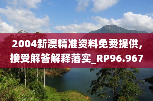 2004新澳精准资料免费提供,接受解答解释落实_RP96.967
