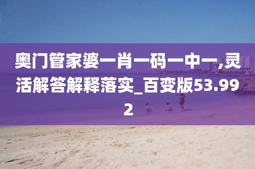 奥门管家婆一肖一码一中一,灵活解答解释落实_百变版53.992