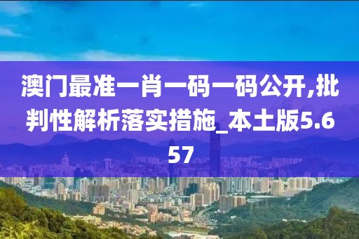 澳门最准一肖一码一码公开,批判性解析落实措施_本土版5.657