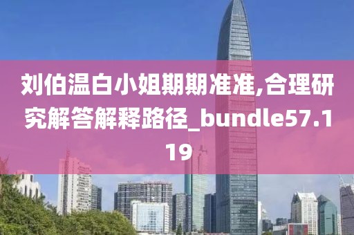 刘伯温白小姐期期准准,合理研究解答解释路径_bundle57.119