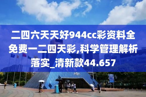 二四六天天好944cc彩资料全免费一二四天彩,科学管理解析落实_清新款44.657