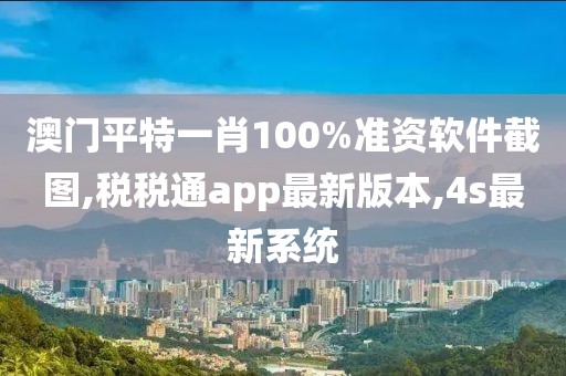 澳门平特一肖100%准资软件截图,税税通app最新版本,4s最新系统