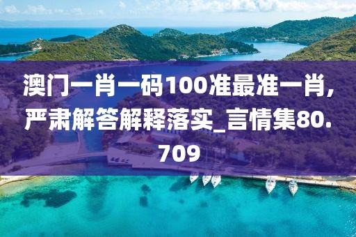 澳门一肖一码100准最准一肖,严肃解答解释落实_言情集80.709