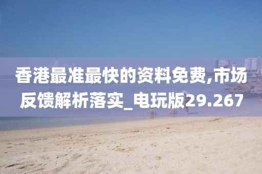 香港最准最快的资料免费,市场反馈解析落实_电玩版29.267