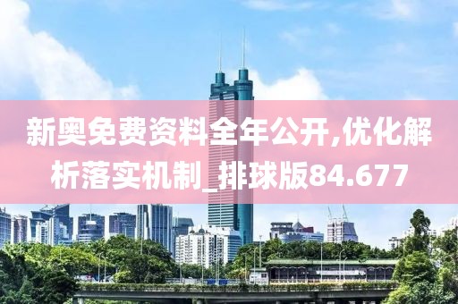 新奥免费资料全年公开,优化解析落实机制_排球版84.677