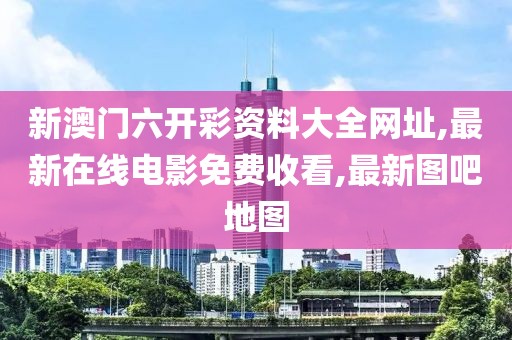 新澳门六开彩资料大全网址,最新在线电影免费收看,最新图吧地图