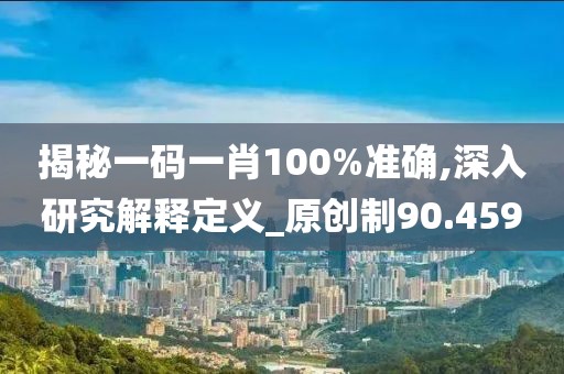 揭秘一码一肖100%准确,深入研究解释定义_原创制90.459