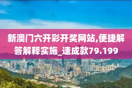 新澳门六开彩开奖网站,便捷解答解释实施_速成款79.199