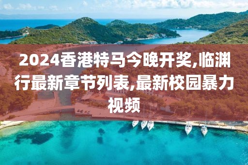 2024香港特马今晚开奖,临渊行最新章节列表,最新校园暴力视频
