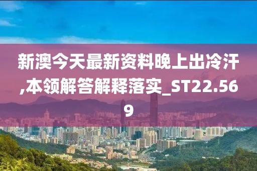 新澳今天最新资料晚上出冷汗,本领解答解释落实_ST22.569