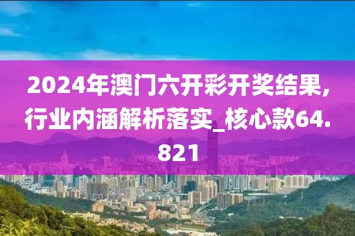 2024年澳门六开彩开奖结果,行业内涵解析落实_核心款64.821