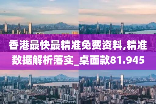 香港最快最精准免费资料,精准数据解析落实_桌面款81.945