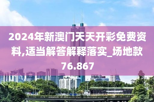 2024年新澳门天天开彩免费资料,适当解答解释落实_场地款76.867