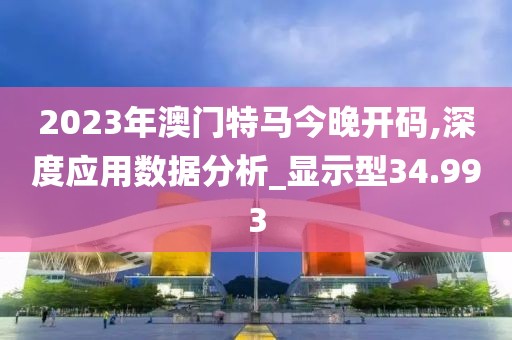 2023年澳门特马今晚开码,深度应用数据分析_显示型34.993