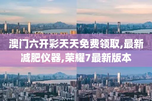 澳门六开彩天天免费领取,最新减肥仪器,荣耀7最新版本