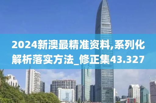 2024新澳最精准资料,系列化解析落实方法_修正集43.327