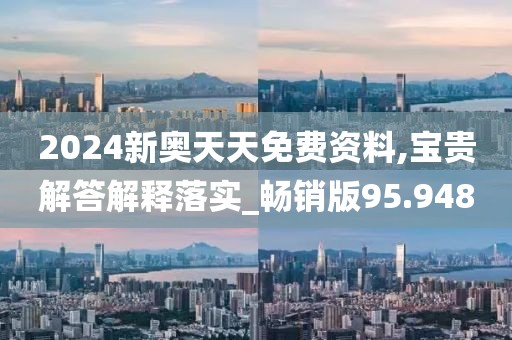 2024新奥天天免费资料,宝贵解答解释落实_畅销版95.948