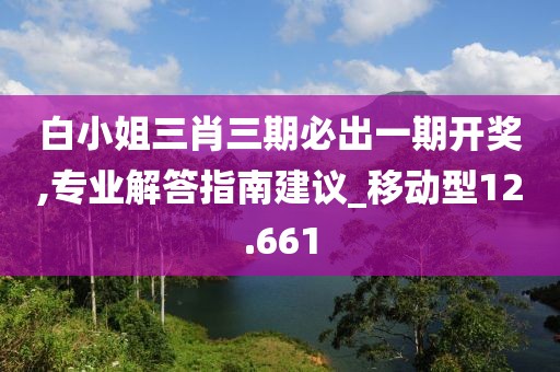 白小姐三肖三期必出一期开奖,专业解答指南建议_移动型12.661