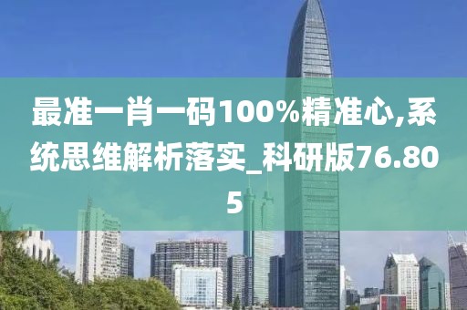 最准一肖一码100%精准心,系统思维解析落实_科研版76.805