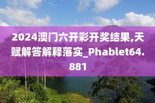 2024澳门六开彩开奖结果,天赋解答解释落实_Phablet64.881