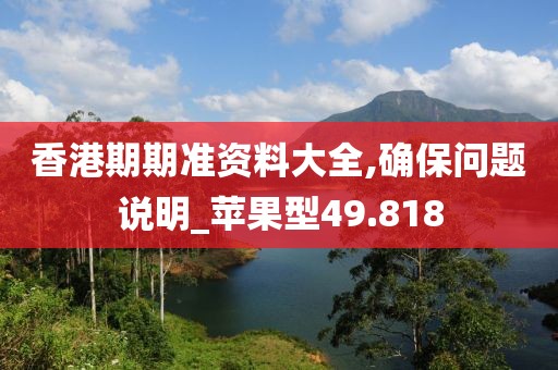 香港期期准资料大全,确保问题说明_苹果型49.818
