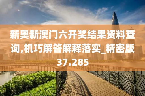 新奥新澳门六开奖结果资料查询,机巧解答解释落实_精密版37.285
