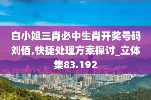 白小姐三肖必中生肖开奖号码刘佰,快捷处理方案探讨_立体集83.192